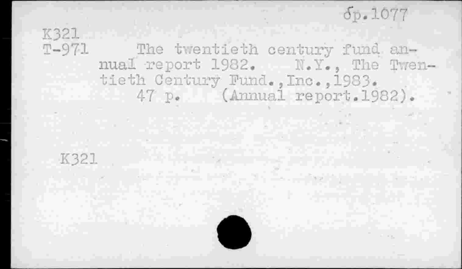 ﻿dp.1077
K321
T-971 The twentieth century fund annual report 1982. h.Y., The Twentieth Century Fund.,Inc.,1983»
47 p. (Annual report.1982).
K321